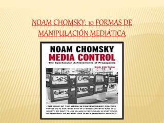 NOAM CHOMSKY: 10 FORMAS DE
MANIPULACIÓN MEDIÁTICA
 