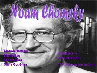 Ainhoa Baltasar Sheila Bau Sandra Díaz Silvia Gutiérrez Noam Chomsky Expresión y comunicación 2 º  B Educación infantil 