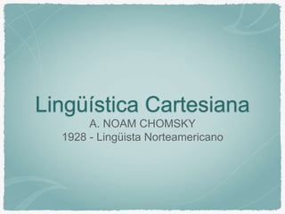 Lingüística Cartesiana
A. NOAM CHOMSKY
1928 - Lingüista Norteamericano
 