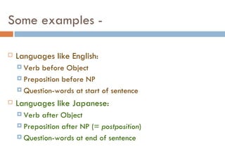 Some examples - Languages like English: Verb before Object Preposition before NP Question-words at start of sentence Languages like Japanese: Verb after Object Preposition after NP (=  postposition ) Question-words at end of sentence 