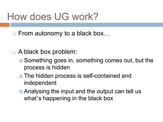 How does UG work?
 From autonomy to a black box…
 A black box problem:
 Something goes in, something comes out, but the
process is hidden
 The hidden process is self-contained and
independent
 Analysing the input and the output can tell us
what’s happening in the black box
 