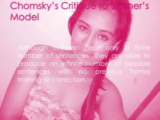 Although children hear only a finite
number of sentences, they are able to
produce an infinite number of possible
sentences with no previous formal
training or correction.
 