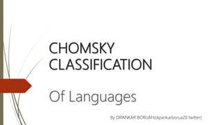 CHOMSKY
CLASSIFICATION
Of Languages
By DIPANKAR BORUAH(dipankarborua20 twitter)
 