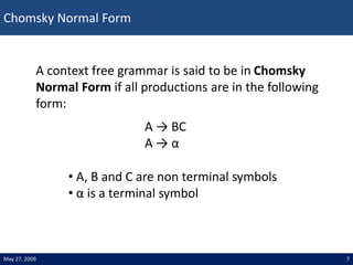 Chomsky Normal Form
7
May 27, 2009
A → BC
A → α
A context free grammar is said to be in Chomsky
Normal Form if all product...