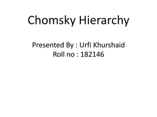 Chomsky Hierarchy
Presented By : Urfi Khurshaid
Roll no : 182146
 