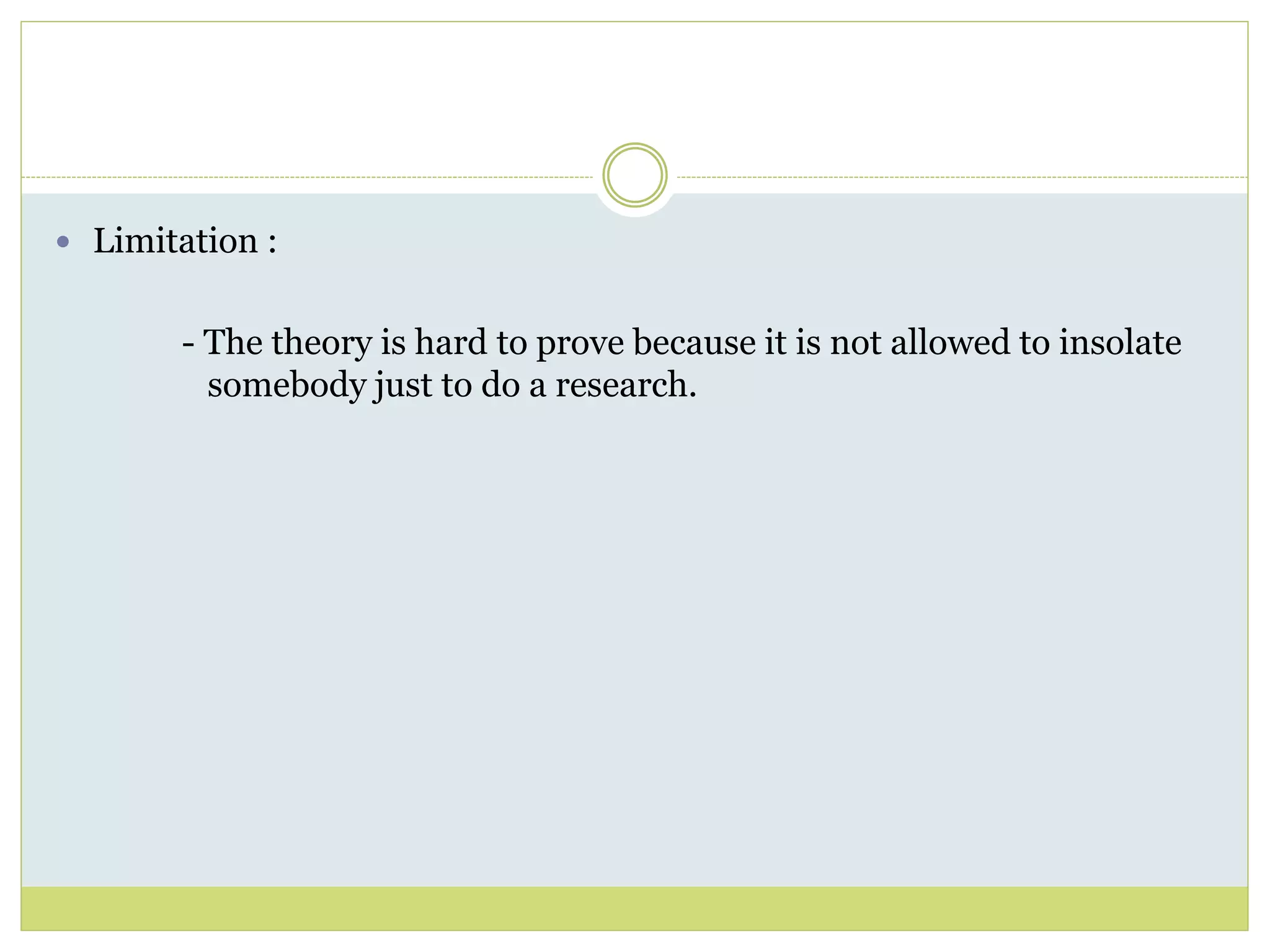  Limitation : 
- The theory is hard to prove because it is not allowed to insolate 
somebody just to do a research. 
 