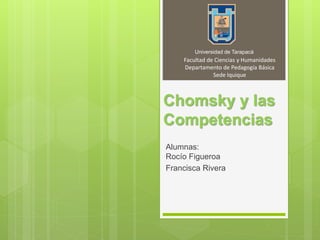 Chomsky y las
Competencias
Alumnas:
Rocío Figueroa
Francisca Rivera
Universidad de Tarapacá
Facultad de Ciencias y Humanidades
Departamento de Pedagogía Básica
Sede Iquique
 