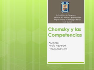 Chomsky y las
Competencias
Alumnas:
Rocío Figueroa
Francisca Rivera
Universidad de Tarapacá
Facultad de Ciencias y Humanidades
Departamento de Pedagogía Básica
Sede Iquique
 