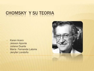 CHOMSKY Y SU TEORIA







Karen Acero
Jeisson Aponte
Juliana Duarte
María Fernanda Latorre
Jenyfer Londoño

 