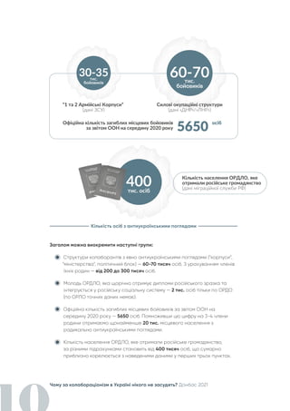 Чому за колабораціонізм в Україні нікого не засудять? Донбас 2021
Загалом можна виокремити наступні групи:
Структури колаборантів з явно антиукраїнськими поглядами (“корпуси”,
“міністерства”, політичний блок) — 60-70 тисяч осіб. З урахуванням членів
їхніх родин — від 200 до 300 тисяч осіб.
Молодь ОРДЛО, яка щорічно отримує дипломи російського зразка та
інтегрується у російську соціальну систему — 2 тис. осіб тільки по ОРДО
(по ОРЛО точних даних немає).
Офіційна кількість загиблих місцевих бойовиків за звітом ООН на
середину 2020 року — 5650 осіб. Помноживши цю цифру на 3-4 члени
родини отримаємо щонайменше 20 тис. місцевого населення з
радикально антиукраїнськими поглядами.
Кількість населення ОРДЛО, яке отримали російське громадянство,
за різними підрахунками становить від 400 тисяч осіб, що сумарно
приблизно корелюється з наведеними даними у перших трьох пунктах.
Кількість осіб з антиукраїнськими поглядами
 
