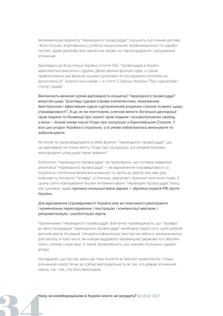 Чому за колабораціонізм в Україні нікого не засудять? Донбас 2021
Імплементація формату “перехідного правосуддя” порушить суспільний договір
і Конституцію, втрутившись у роботу національних правоохоронної та судової
систем, адже держава має виключне право на переслідування і засудження
злочинців.
Відповідно до Конституції України (стаття 124), “правосуддя в Україні
здійснюється виключно судами. Делегування функцій судів, а також
привласнення цих функцій іншими органами чи посадовими особами не
допускається”. Аналогічна норма — в статті 5 Закону України “Про судоустрій і
статус суддів”.
Викликають великий сумнів відповідність концепції “перехідного правосуддя”
вимогам щодо “розгляду судової справи компетентним, незалежним,
безстороннім і ефективним судом з дотриманням розумних строків та вимог щодо
справедливості”. А це, як ми пам'ятаємо, ключові вимоги Загальної декларації
прав людини та Конвенції про захист прав людини і основоположних свобод,
а вони — базові умови нашої Угоди про асоціацію з Європейським Союзом. У
всіх цих угодах Україна є стороною, а їх умови зобов'язалась виконувати та
забезпечувати.
Чи готові ми запроваджувати в себе формат “перехідного правосуддя”, що
не відповідає не тільки змісту Угоди про асоціацію, а й умовам базових
міжнародних угод щодо прав людини?
Апологети “перехідного правосуддя” не приховують, що головне завдання
реалізації “перехідного правосуддя” – не відновлення справедливості, а
морально-політичне визначення винних та увага до жертв, яка ніби дає
можливість з'ясувати “правду”, а точніше, характер і причини трагічних подій. У
цьому світлі нав'язування Україні імплементувати “перехідне правосуддя” більш
ніж сумнівне, адже причина нинішньої війни відома — збройна агресія РФ проти
України.
Для відновлення справедливості Україна має всі можливості реалізувати
і кримінальне переслідування, і люстрацію, і компенсації жертвам, і
реприватизацію, і реабілітацію жертв.
Прихильники “перехідного правосуддя” фактично підтверджують, що “правда”
як мета процедури “перехідного правосуддя” необхідна задля того, щоб шляхом
допитів жертв та свідків з'ясувати інформацію, яка під час війни є засекреченою
для загалу, в тому числі, які накази віддавало керівництво держави та її збройні
сили і силови структури, а також правомірність цих наказів та рішень судової
влади.
Нагадаємо, що під час війни діє таке поняття як імунітет комбатантів, і тільки
злочинний наказ тягне за собою відповідальність як тих, хто давав злочинний
наказ, так і тих, хто його виконував.
 