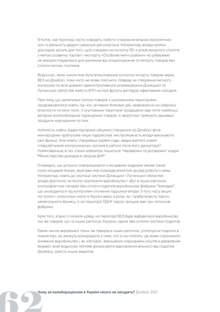 Чому за колабораціонізм в Україні нікого не засудять? Донбас 2021
В Китаї, чий приклад часто наводять лобісти створення вільних економічних
зон, їх діяльність дедалі суворіше регулюється. Наприклад, влада країни
докладає зусиль для того, щоб створені на початку 90-х років минулого століття
з метою розвитку торгівлі і експорту «Особливі митні райони» на узбережжі
не використовувалися для ухилення від оподаткування та імпорту товарів без
сплати митних платежів.
Водночас, яким чином має бути влаштований контроль імпорту товарів через
ВЕЗ на Донбасі, поки ніхто не може пояснити. Навряд чи створення митного
контролю по всій довжині адміністративного розмежування Донецької та
Луганської областей замість КПП на лінії фронту виглядає ефективним заходом.
При тому, що нелегальні потоки товарів з окупованими територіями
продовжувалися навіть під час активних бойових дій, незважаючи на озброєні
блокпости та мінні поля. З окупованих територій традиційно йде потік найбільш
вигідних контрабандних підакцизних товарів, а зворотньо прямують дешевші
продукти харчування та ліки.
Натомість навіть задекларована обіцянка створення на Донбасі філій
міжнародних арбітражів лише підкреслює неспроможність влади виконувати
свої функції. Але навіть створивши окремі суди, звідки взятися новим
співробітникам контролюючих органів в регіоні після його деокупації?
Найімовірніше, в тих самих кабінетах лишаться “перевірені та досвідчені” кадри
“Министерства доходов и сборов ДНР”.
Очевидно, що успішно співпрацювати з місцевими кадрами зможе такий
само місцевий бізнес, який вже має кількадесятилітній досвід роботи з ними.
Наприклад, навіть до окупації частини Донецької і Луганської областей
влада фактично не могла припинити виробництво і збут в інших регіонах
контрафактних сигарет без сплати податків виробництва фабрики “Хамадей”,
що знаходилася під контролем оточення тодішньої влади. З того часу акциз
на тютюн і алкогольні напої в Україні виріс в рази, як і прибутковість такого
нелегального бізнесу, а на території ЛДНР зараз працює вже три тютюнові
фабрики.
Крім того, згідно з планом уряду, на території ВЕЗ буде відбуватися виробництво
тих же товарів, що і в інших регіонах України, однак без сплати частини податків.
Таким чином виробники таких же товарів в інших регіонах, сплачуючи податки в
повній мірі, не зможуть конкурувати з тими, хто їх не платить. Це може спричинити
зниження виробництва і, як наслідок, зменшення надходжень коштів в державний
бюджет, який водночас матиме фінансувати відновлення вільного від податків
Донбасу, замість інших видатків.
 