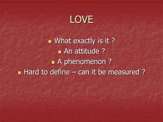 LOVE

            What exactly is it ?
               An attitude ?

             A phenomenon ?

   Hard to define – can it be measured ?
 