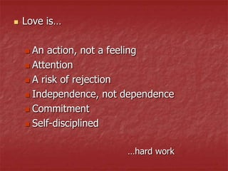    Love is…

     An action, not a feeling
     Attention

     A risk of rejection

     Independence, not dependence

     Commitment

     Self-disciplined



                        …hard work
 
