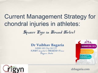 10/01/2015 IASM Mumbai
Current Management Strategy for
chondral injuries in athletes:
Square Pegs in Round Holes!
Dr Vaibhav Bagaria
MBBS MS Dip SICOT
CARE hospital & ORIGYN Clinic
Nagpur, India
drbagaria.com
 