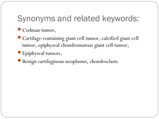Synonyms and related keywords:
Codman tumor,
Cartilage-containing giant cell tumor, calcified giant cell
tumor, epiphyse...