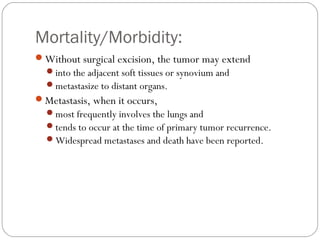 Mortality/Morbidity:
Without surgical excision, the tumor may extend
into the adjacent soft tissues or synovium and
met...