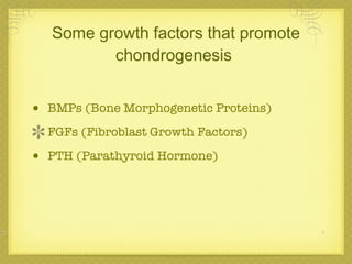 Some growth factors that promote chondrogenesis   BMPs (Bone Morphogenetic Proteins) FGFs (Fibroblast Growth Factors) PTH (Parathyroid Hormone) 