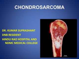CHONDROSARCOMA
DR. KUMAR SUPRASHANT
DNB RESIDENT
HINDU RAO HOSPITAL AND
NDMC MEDICAL COLLEGE
 