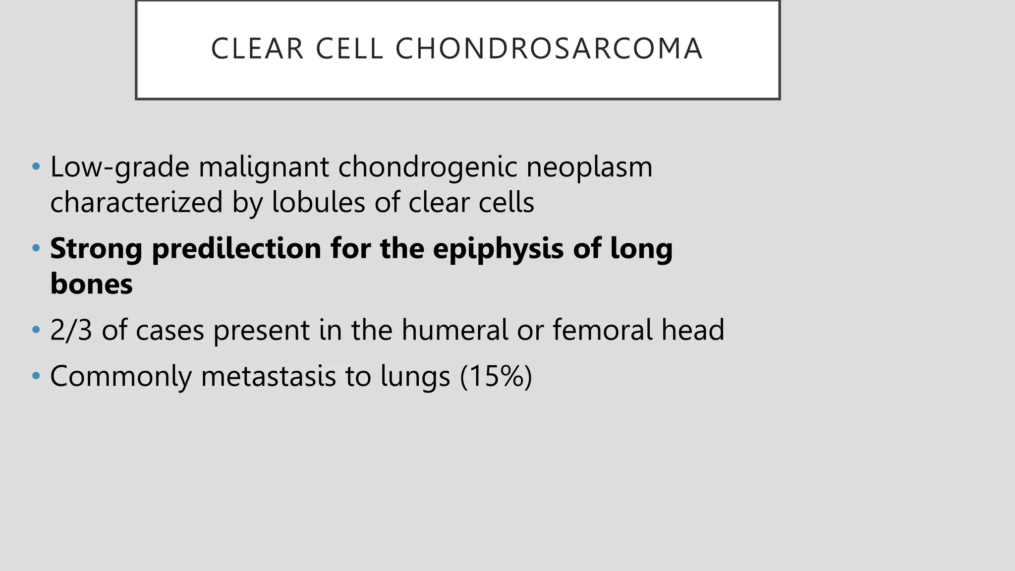 CLEAR CELL CHONDROSARCOMA
• Low-grade malignant chondrogenic neoplasm
characterized by lobules of clear cells
• Strong predilection for the epiphysis of long
bones
• 2/3 of cases present in the humeral or femoral head
• Commonly metastasis to lungs (15%)
 