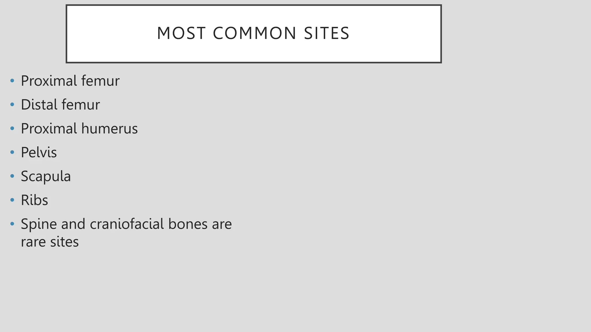 MOST COMMON SITES
• Proximal femur
• Distal femur
• Proximal humerus
• Pelvis
• Scapula
• Ribs
• Spine and craniofacial bones are
rare sites
 