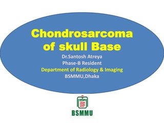 Chondrosarcoma
of skull Base
Dr.Santosh Atreya
Phase-B Resident
Department of Radiology & Imaging
BSMMU,Dhaka
 