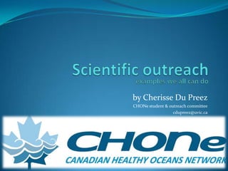 Scientific outreach examples we allcan do by Cherisse Du Preez CHONe student & outreach committee cdupreez@uvic.ca 1 