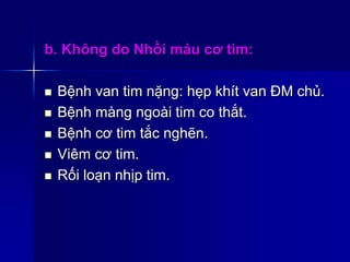b. Không do Nhồi máu cơ tim:
 Bệnh van tim nặng: hẹp khít van ĐM chủ.
 Bệnh màng ngoài tim co thắt.
 Bệnh cơ tim tắc nghẽn.
 Viêm cơ tim.
 Rối loạn nhịp tim.
 