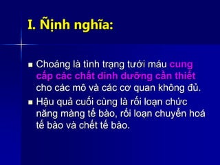 I. Ñịnh nghĩa:
 Choáng là tình trạng tưới máu cung
cấp các chất dinh dưỡng cần thiết
cho các mô và các cơ quan không đủ.
 Hậu quả cuối cùng là rối loạn chức
năng màng tế bào, rối loạn chuyển hoá
tế bào và chết tế bào.
 