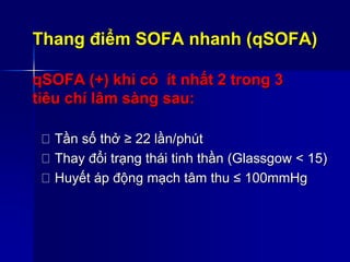 Thang điểm SOFA nhanh (qSOFA)
qSOFA (+) khi có ít nhất 2 trong 3
tiêu chí lâm sàng sau:
Tần số thở ≥ 22 lần/phút
Thay đổi trạng thái tinh thần (Glassgow < 15)
Huyết áp động mạch tâm thu ≤ 100mmHg
 