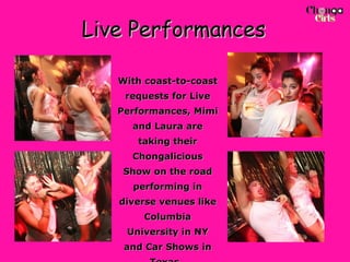 Live Performances With coast-to-coast requests for Live Performances, Mimi and Laura are taking their Chongalicious Show on the road performing in diverse venues like Columbia University in NY and Car Shows in Texas.  