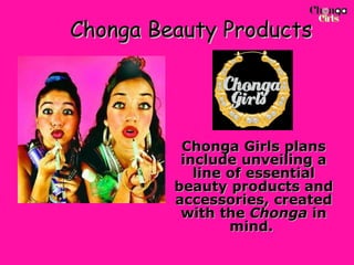Chonga Beauty Products Chonga Girls plans include unveiling a line of essential beauty products and accessories, created with the  Chonga  in mind.  