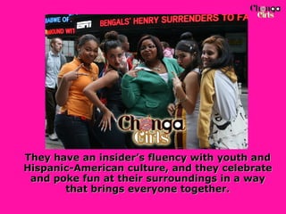 They have an insider’s fluency with youth and Hispanic-American culture, and they celebrate and poke fun at their surroundings in a way that brings everyone together. 