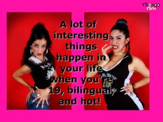 A lot of interesting things happen in your life when you’re 19, bilingual, and hot!   