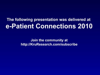 The following presentation was delivered at  e-Patient Connections 2010 Join the community at http://KruResearch.com/subscribe 