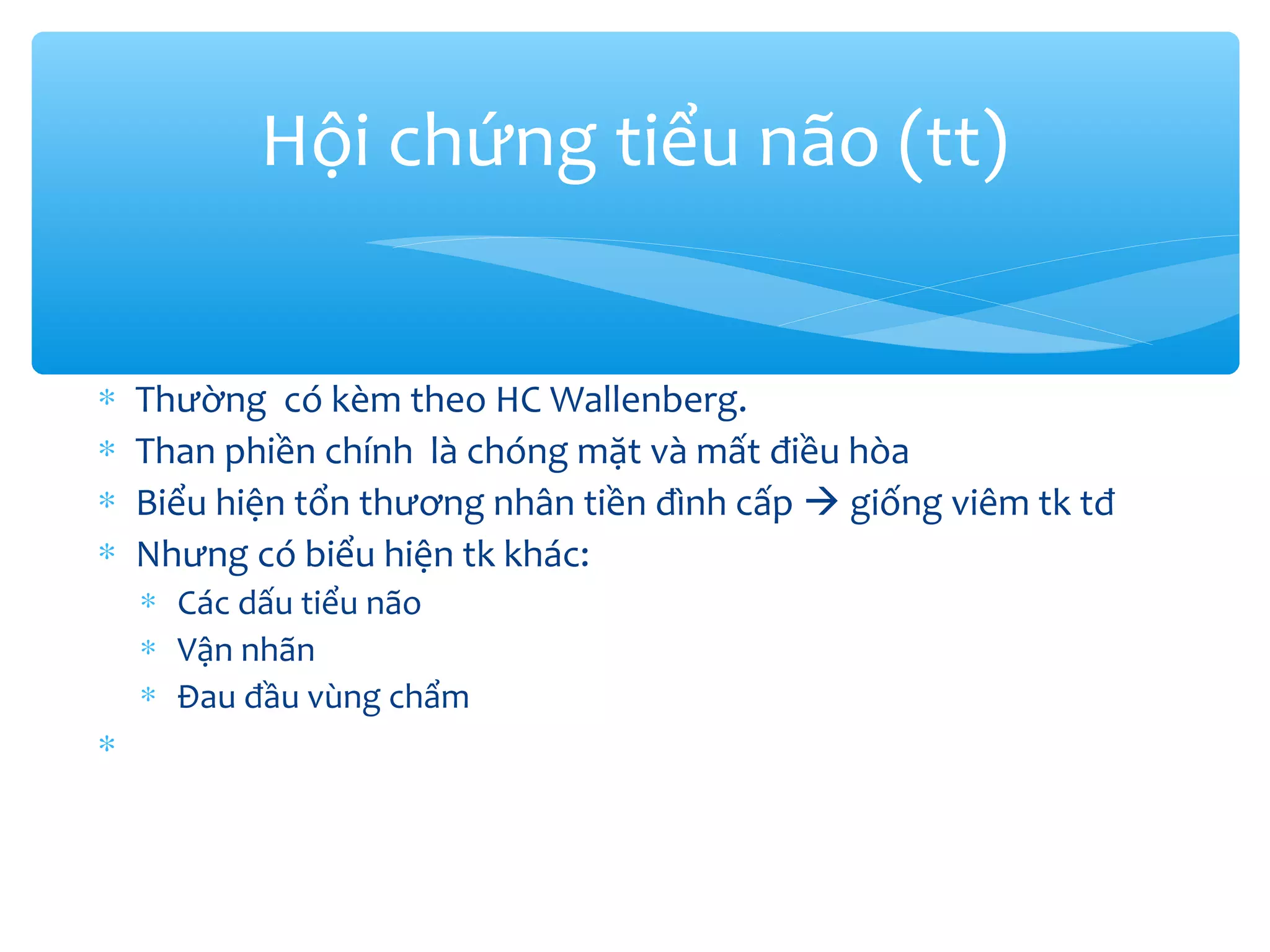 ∗ Thường có kèm theo HC Wallenberg.
∗ Than phiền chính là chóng mặt và mất điều hòa
∗ Biểu hiện tổn thương nhân tiền đình cấp  giống viêm tk tđ
∗ Nhưng có biểu hiện tk khác:
∗ Các dấu tiểu não
∗ Vận nhãn
∗ Đau đầu vùng chẩm
∗
Hội chứng tiểu não (tt)
 