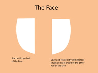 The Face




Start with one half
                           Copy and rotate it by 180 degrees
of the face.
                           to get an exact shape of the other
                           half of the face
 