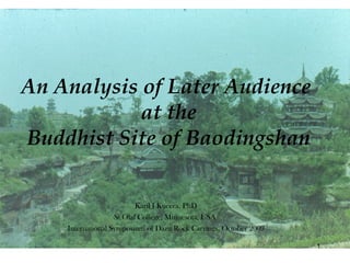 An Analysis of Later Audience
            at the
Buddhist Site of Baodingshan

                          Karil J Kucera, PhD
                   St Olaf College, Minnesota, USA
    International Symposium of Dazu Rock Carvings, October 2009

                                                                  1
 