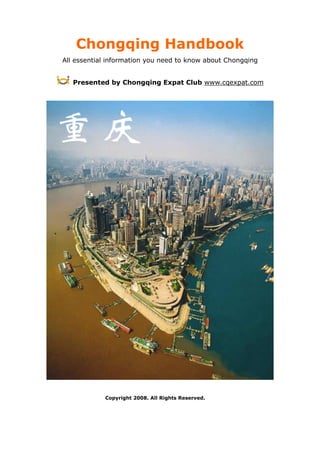 Chongqing Handbook
All essential information you need to know about Chongqing


   Presented by Chongqing Expat Club www.cqexpat.com




            Copyright 2008. All Rights Reserved.
 