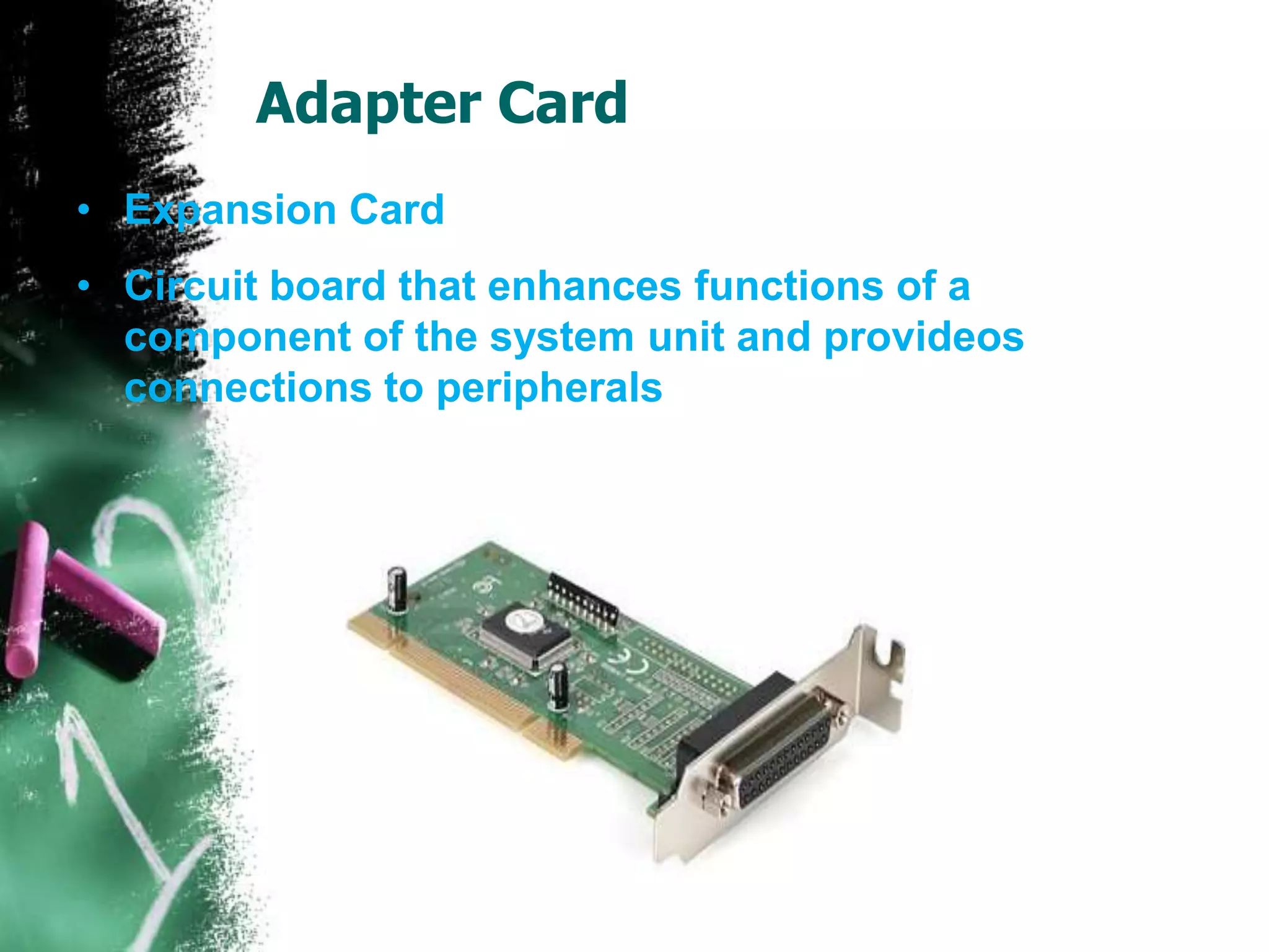 Adapter Card
• Expansion Card
• Circuit board that enhances functions of a
component of the system unit and provideos
connections to peripherals