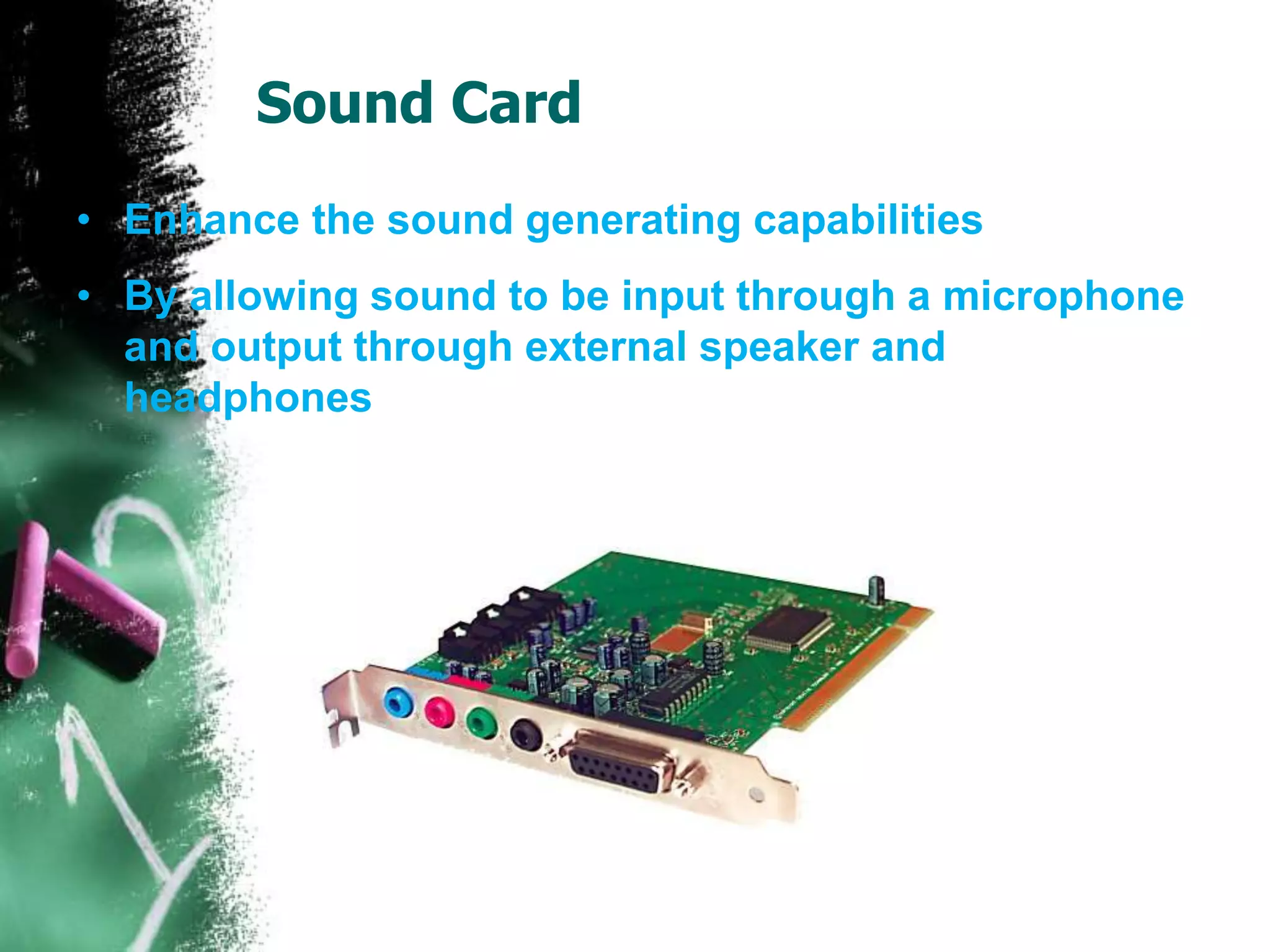 Sound Card
• Enhance the sound generating capabilities
• By allowing sound to be input through a microphone
and output through external speaker and
headphones