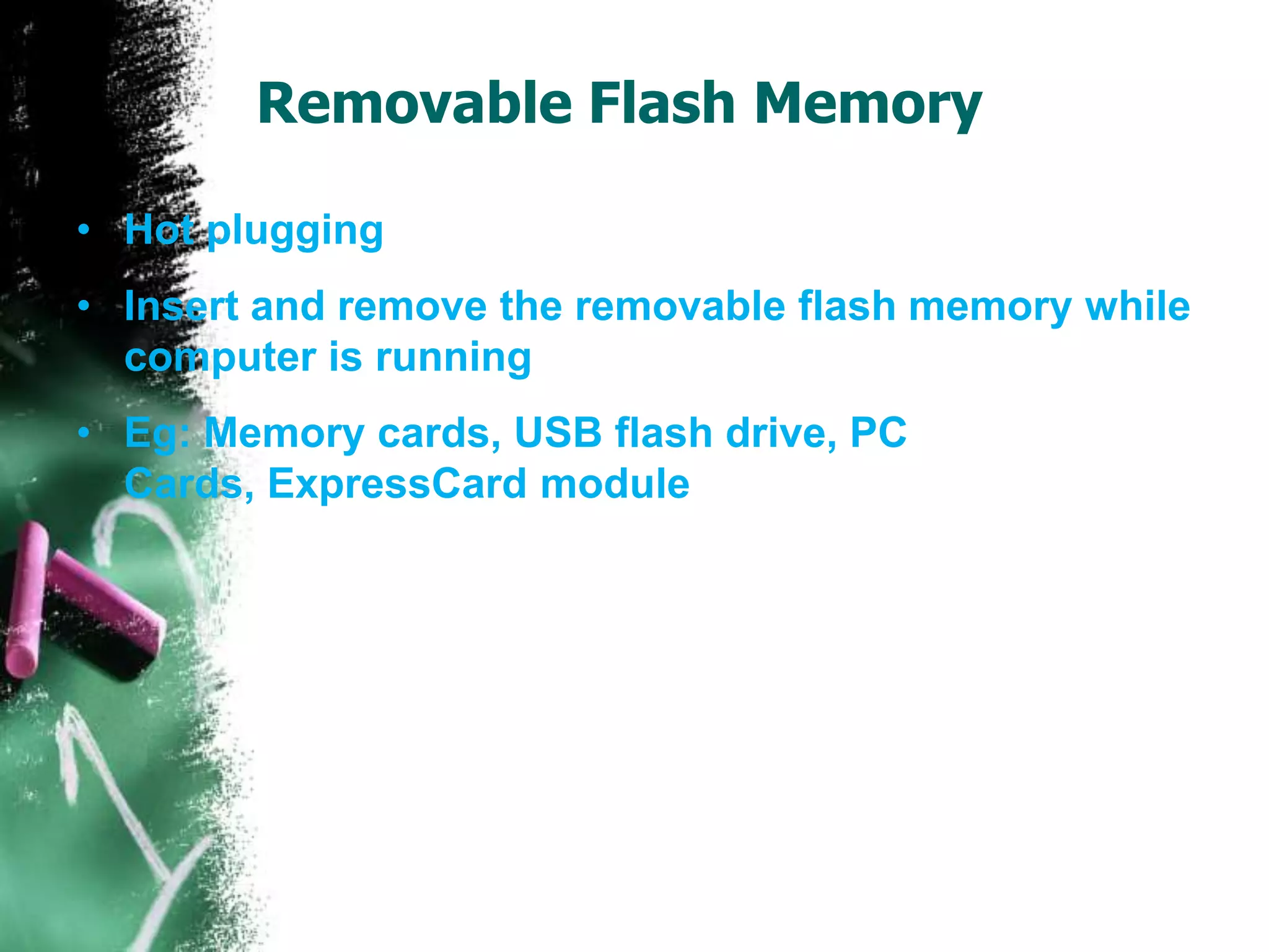 Removable Flash Memory
• Hot plugging
• Insert and remove the removable flash memory while
computer is running
• Eg: Memory cards, USB flash drive, PC
Cards, ExpressCard module