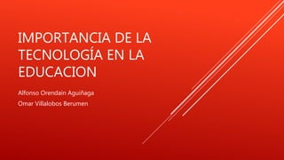 IMPORTANCIA DE LA 
TECNOLOGÍA EN LA 
EDUCACION 
Alfonso Orendain Aguiñaga 
Omar Villalobos Berumen 
 