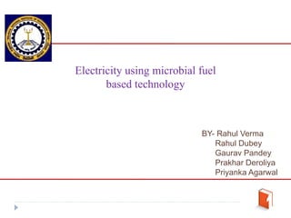Electricity using microbial fuel
based technology
BY- Rahul Verma
Rahul Dubey
Gaurav Pandey
Prakhar Deroliya
Priyanka Agarwal
 