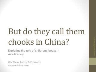 www.waichim.com
But do they call them
chooks in China?
Exploring the role of children’s books in
Asia literacy
Wai Chim, Author & Presenter
www.waichim.com
 