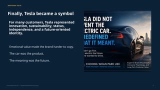 EMOTIONAL VALUE
Finally, Tesla became a symbol
For many customers, Tesla represented
innovation, sustainability, status,
independence, and a future-oriented
identity.
Emotional value made the brand harder to copy.
The car was the product.
The meaning was the future.
Choong Whan Park USC | Tesla Brand Attachment Case Study 9
 