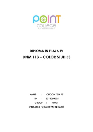DIPLOMA IN FILM & TV 
DNM 113 – COLOR STUDIES 
NAME : CHOON TEIN FEI 
ID : 2014050075 
GROUP : NMG1 
PREPARED FOR MR SYAFIQ HARIZ 
 