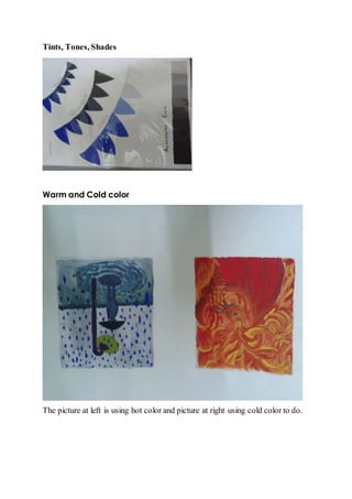 Tints, Tones, Shades 
Warm and Cold color 
The picture at left is using hot color and picture at right using cold color to do. 
 