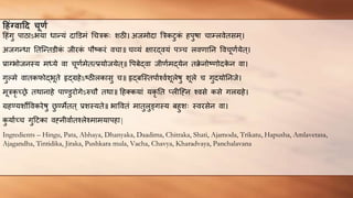 हिंग्िाहद चूर्ण
हहंगु पाठाऽभया धान्यं दाडडमं चचिकः शठी। अजमोदा त्रिकटुक
ं हपुषा चाम्लवेतसम ्।
अजगन्धा ततन्न्तडीक
ं जीरक
ं पौष्करं वचा॥ चव्यं क्षारद्वयं पञ्च लवर्णातन ववचूर्णणयेत्।
प्राग्भोजनस्य मध्ये वा चूर्णणमेतत्प्रयोजयेत्॥ वपबेद्वा जीर्णणमद्येन तक्र
े नोष्र्णोदक
े न वा।
गुल्मे वातकफोद्भूते हृद्ग्रहेऽष्ठीलकासु च॥ हृद्बन्स्तपाणश्वणशूलेषु शूले च गुदयोतनजे।
मूिकृ च्रे तथानाहे पाण्डुरोगेऽरुचौ तथा॥ हहक्कयां यकृ तत प्लीन्ह्न श्वसे कसे गलग्रहे।
ग्रहण्यशोववकरेषु छ
ु ण्मेतत् प्रशस्यते॥ भाववतं मातुलुर्ङगस्य बहुशः स्वरसेन वा।
क
ु याणच्च गुहटका वह्नीवाणतश्लेश्मामयापहा|
Ingredients – Hingu, Pata, Abhaya, Dhanyaka, Daadima, Chitraka, Shati, Ajamoda, Trikatu, Hapusha, Amlavetasa,
Ajagandha, Tintidika, Jiraka, Pushkara mula, Vacha, Chavya, Kharadvaya, Panchalavana
 