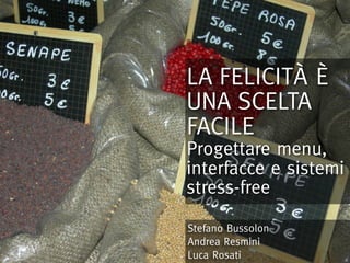 LA FELICITÀ È
UNA SCELTA
FACILE
Progettare menu,
interfacce e sistemi
stress-free

Stefano Bussolon
Andrea Resmini
Luca Rosati
 